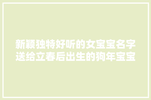 新颖独特好听的女宝宝名字送给立春后出生的狗年宝宝