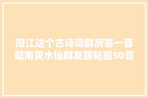 阳江这个古诗词群厉害一首题南美水仙群友跟帖超50首