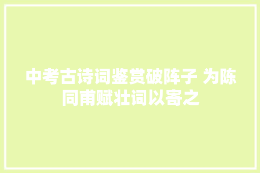 中考古诗词鉴赏破阵子 为陈同甫赋壮词以寄之