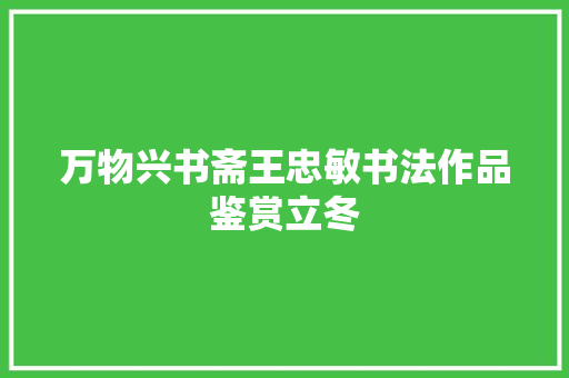 万物兴书斋王忠敏书法作品鉴赏立冬