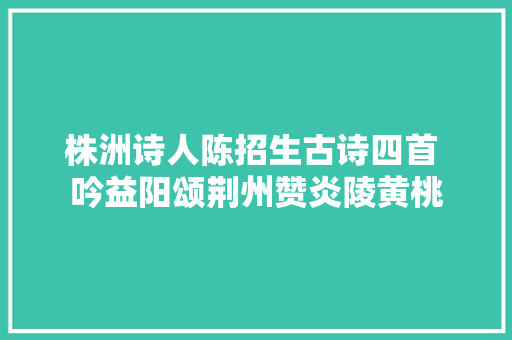 株洲诗人陈招生古诗四首 吟益阳颂荆州赞炎陵黄桃