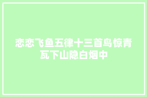 恋恋飞鱼五律十三首鸟惊青瓦下山隐白烟中