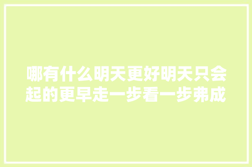 哪有什么明天更好明天只会起的更早走一步看一步弗成躺半路