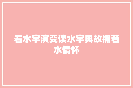 看水字演变读水字典故拥若水情怀