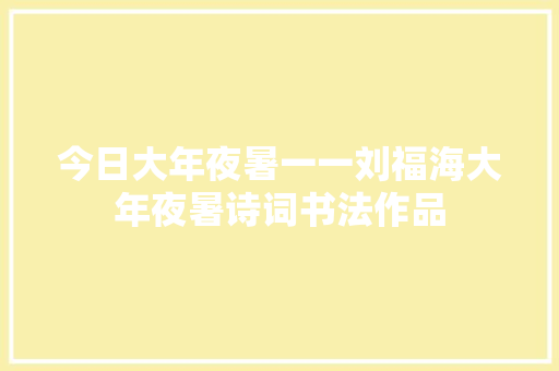 今日大年夜暑一一刘福海大年夜暑诗词书法作品