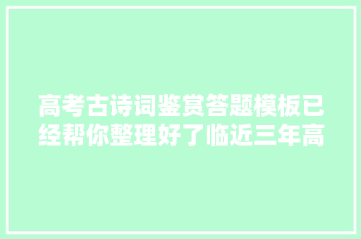 高考古诗词鉴赏答题模板已经帮你整理好了临近三年高考真题