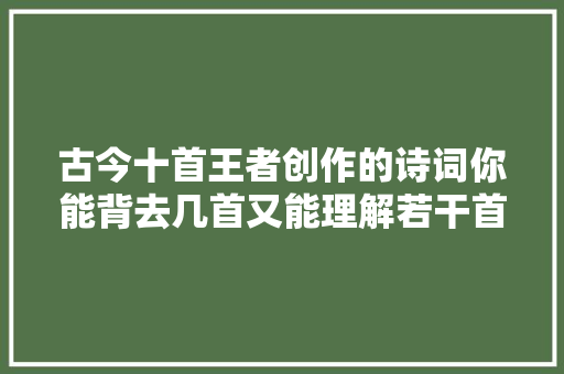 古今十首王者创作的诗词你能背去几首又能理解若干首