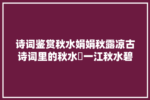 诗词鉴赏秋水娟娟秋露凉古诗词里的秋水​一江秋水碧湾湾