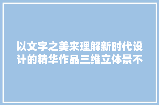 以文字之美来理解新时代设计的精华作品三维立体景不雅观字