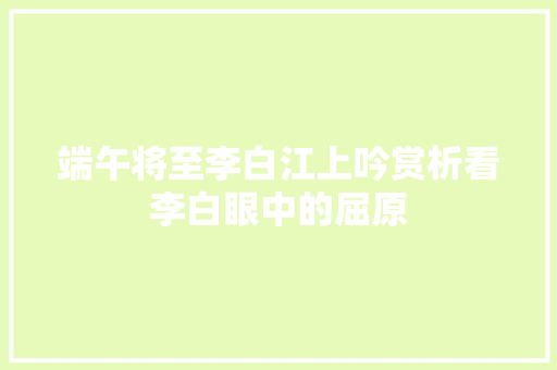 端午将至李白江上吟赏析看李白眼中的屈原