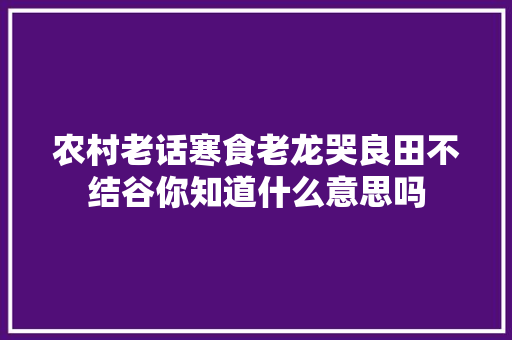 农村老话寒食老龙哭良田不结谷你知道什么意思吗