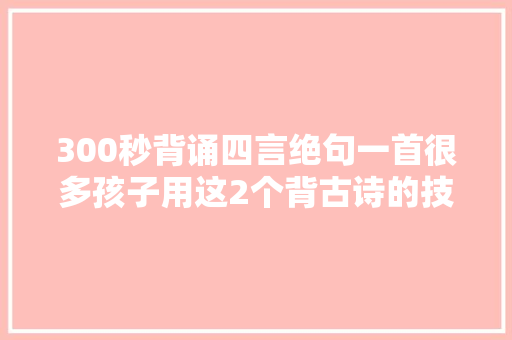 300秒背诵四言绝句一首很多孩子用这2个背古诗的技巧做到了