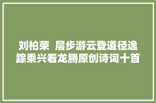 刘柏荣  层步游云登道径逸踪乘兴看龙腾原创诗词十首