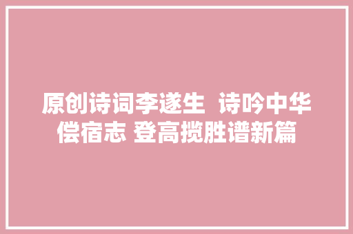 原创诗词李遂生  诗吟中华偿宿志 登高揽胜谱新篇