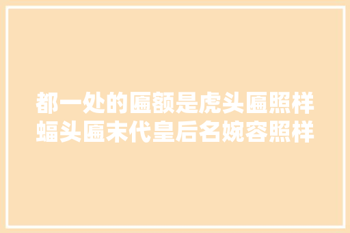 都一处的匾额是虎头匾照样蝠头匾末代皇后名婉容照样婉蓉