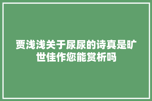 贾浅浅关于尿尿的诗真是旷世佳作您能赏析吗