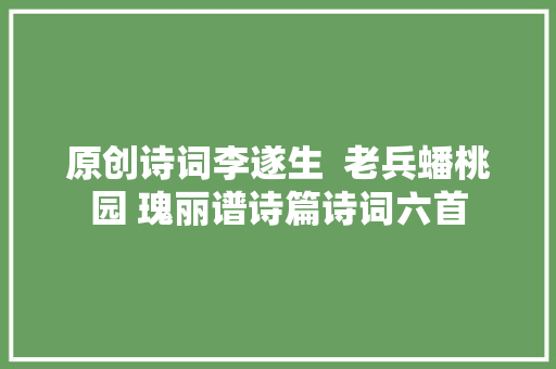 原创诗词李遂生  老兵蟠桃园 瑰丽谱诗篇诗词六首