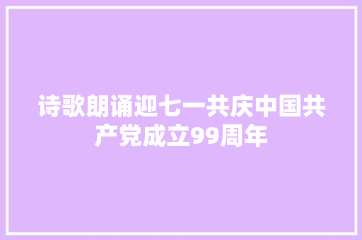 诗歌朗诵迎七一共庆中国共产党成立99周年