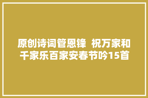 原创诗词管恩锋  祝万家和千家乐百家安春节吟15首