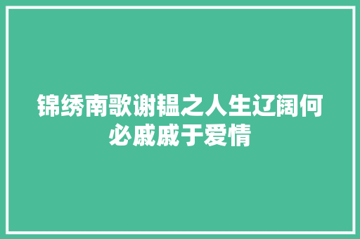 锦绣南歌谢韫之人生辽阔何必戚戚于爱情