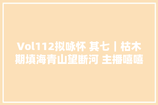 Vol112拟咏怀 其七｜枯木期填海青山望断河 主播嘻嘻