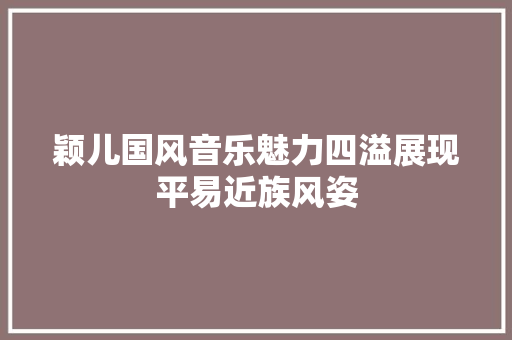 颖儿国风音乐魅力四溢展现平易近族风姿