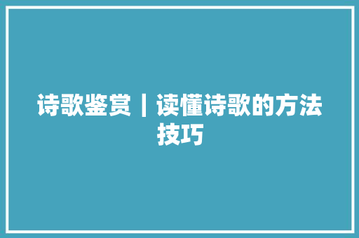 诗歌鉴赏｜读懂诗歌的方法技巧