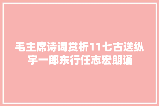 毛主席诗词赏析11七古送纵宇一郎东行任志宏朗诵