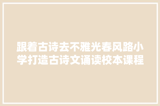 跟着古诗去不雅光春风路小学打造古诗文诵读校本课程