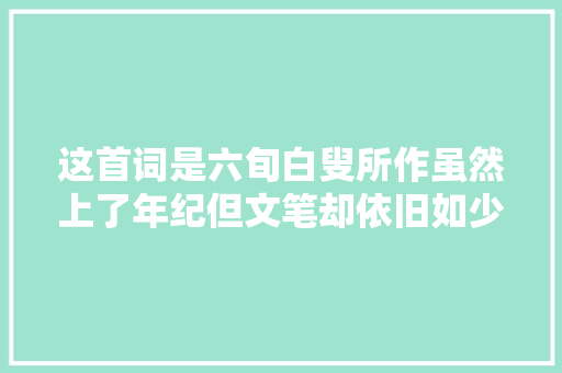 这首词是六旬白叟所作虽然上了年纪但文笔却依旧如少年般锐利