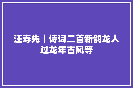 汪寿先｜诗词二首新韵龙人过龙年古风等