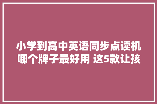 小学到高中英语同步点读机哪个牌子最好用 这5款让孩子进修无忧