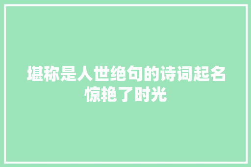 堪称是人世绝句的诗词起名惊艳了时光