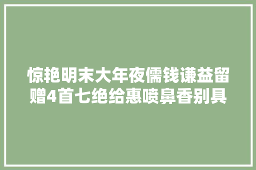 惊艳明末大年夜儒钱谦益留赠4首七绝给惠喷鼻香别具一格又风流倜傥