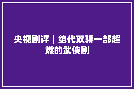 央视剧评｜绝代双骄一部超燃的武侠剧