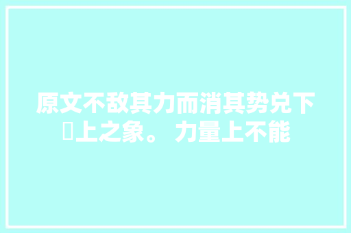 原文不敌其力而消其势兑下亁上之象。 力量上不能