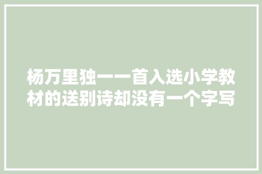 杨万里独一一首入选小学教材的送别诗却没有一个字写离去