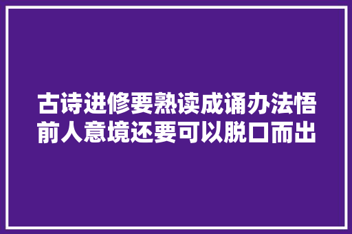 古诗进修要熟读成诵办法悟前人意境还要可以脱口而出