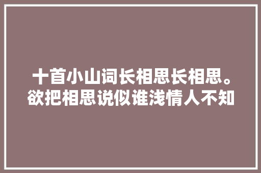 十首小山词长相思长相思。欲把相思说似谁浅情人不知