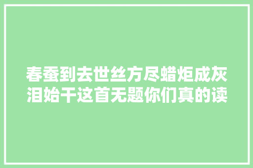 春蚕到去世丝方尽蜡炬成灰泪始干这首无题你们真的读懂了么