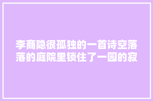 李商隐很孤独的一首诗空落落的庭院里锁住了一园的寂寞