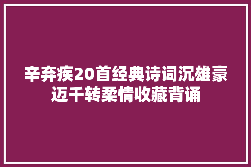 辛弃疾20首经典诗词沉雄豪迈千转柔情收藏背诵