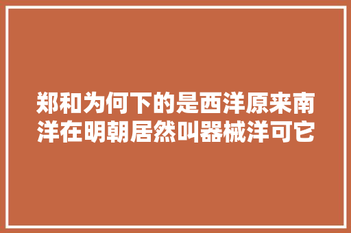 郑和为何下的是西洋原来南洋在明朝居然叫器械洋可它若何分界