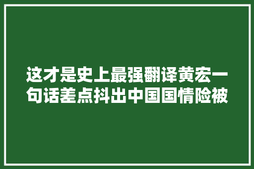 这才是史上最强翻译黄宏一句话差点抖出中国国情险被群演砸饭