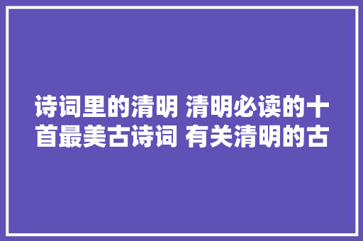 诗词里的清明 清明必读的十首最美古诗词 有关清明的古诗词