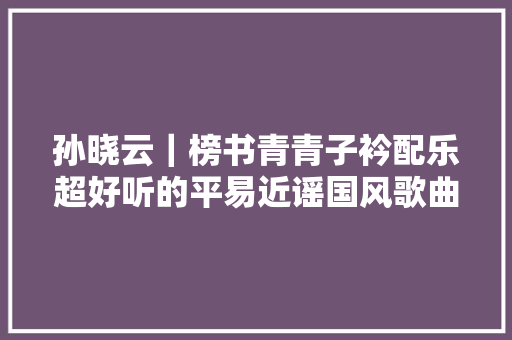 孙晓云｜榜书青青子衿配乐超好听的平易近谣国风歌曲