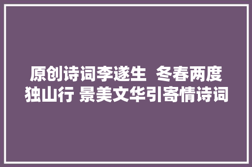 原创诗词李遂生  冬春两度独山行 景美文华引寄情诗词十二首