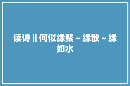 读诗‖何似缘聚～缘散～缘如水