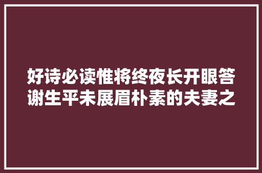 好诗必读惟将终夜长开眼答谢生平未展眉朴素的夫妻之情