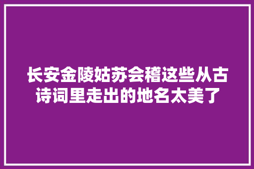 长安金陵姑苏会稽这些从古诗词里走出的地名太美了